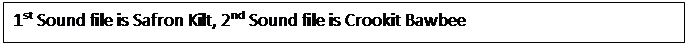 Text Box: 1st Sound file is Safron Kilt, 2nd Sound file is Crookit Bawbee